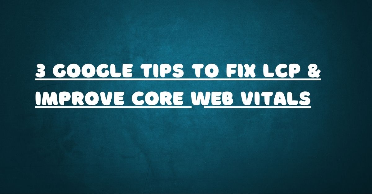 3 Google Tips to Fix LCP & Improve Core Web Vitals